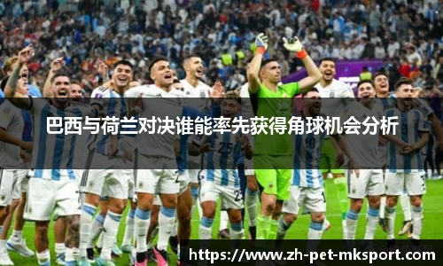 巴西与荷兰对决谁能率先获得角球机会分析