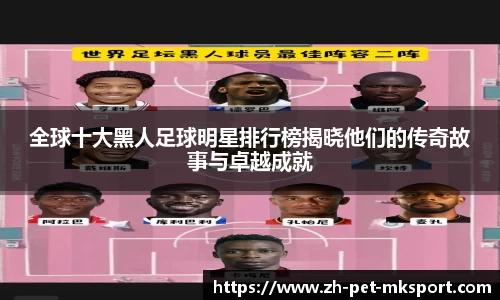 全球十大黑人足球明星排行榜揭晓他们的传奇故事与卓越成就